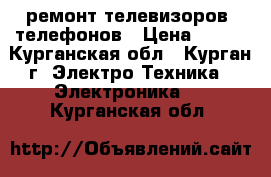 ремонт телевизоров, телефонов › Цена ­ 400 - Курганская обл., Курган г. Электро-Техника » Электроника   . Курганская обл.